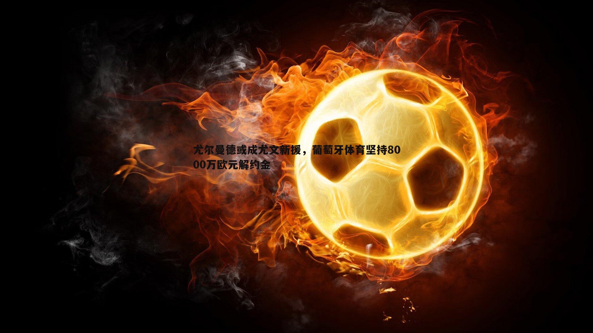 C7娱乐-尤尔曼德或成尤文新援，葡萄牙体育坚持8000万欧元解约金-第2张图片-C7娱乐