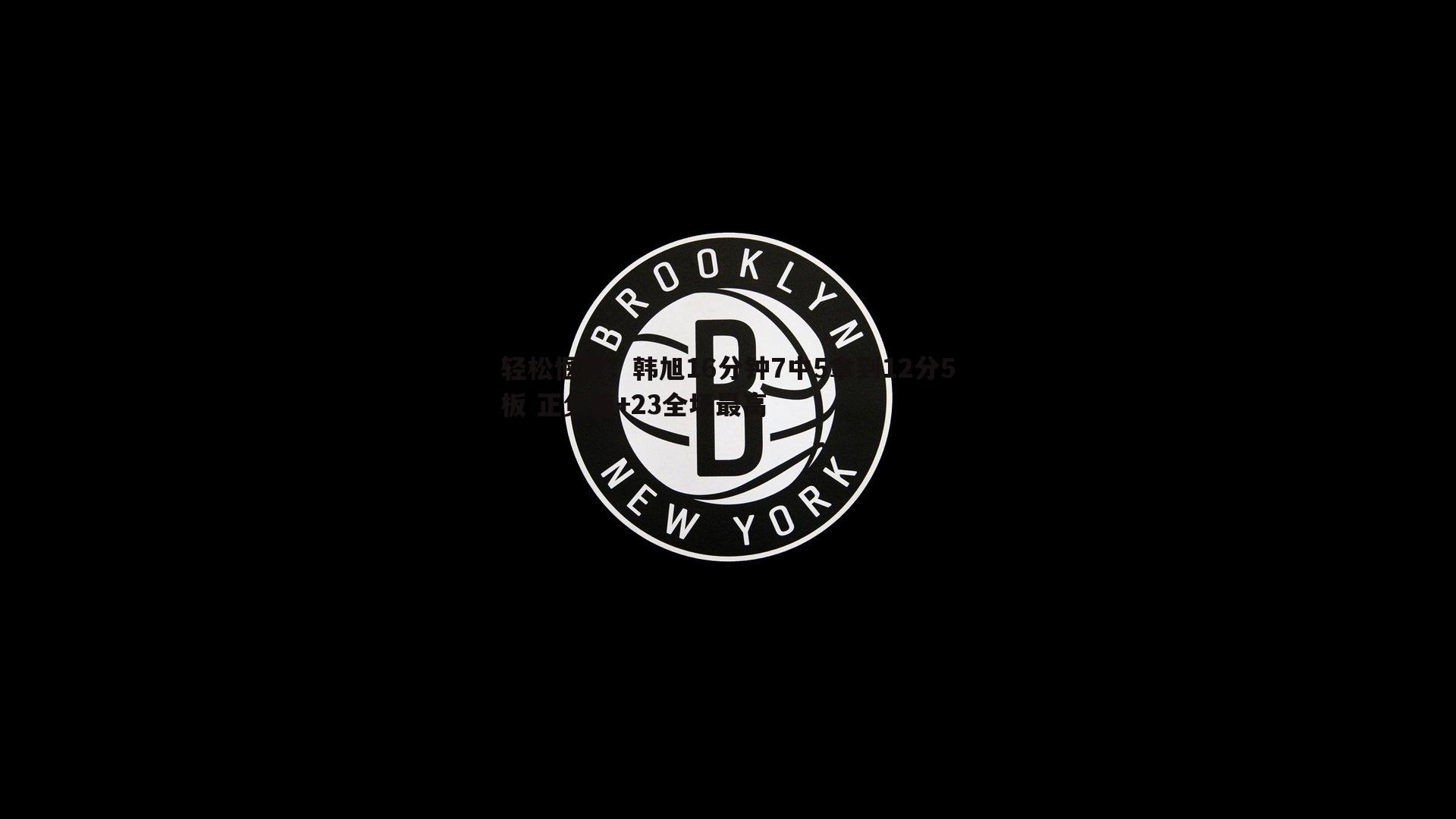 C7娱乐-轻松惬意！韩旭16分钟7中5拿到12分5板 正负值+23全场最高-第1张图片-C7娱乐